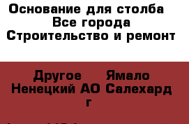 Основание для столба - Все города Строительство и ремонт » Другое   . Ямало-Ненецкий АО,Салехард г.